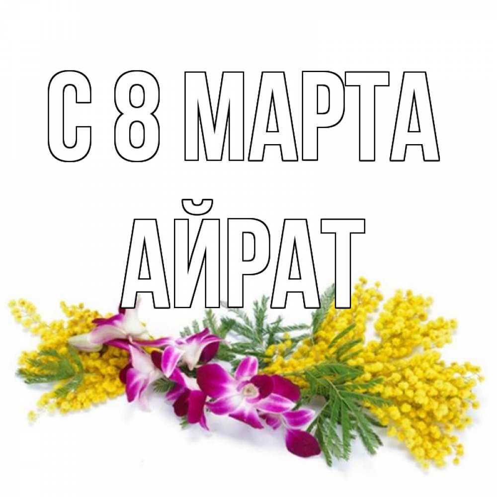 Открытка на каждый день с именем, Айрат С 8 МАРТА открытка на международный женский день с цветами  1 Прикольная открытка с пожеланием онлайн скачать бесплатно 