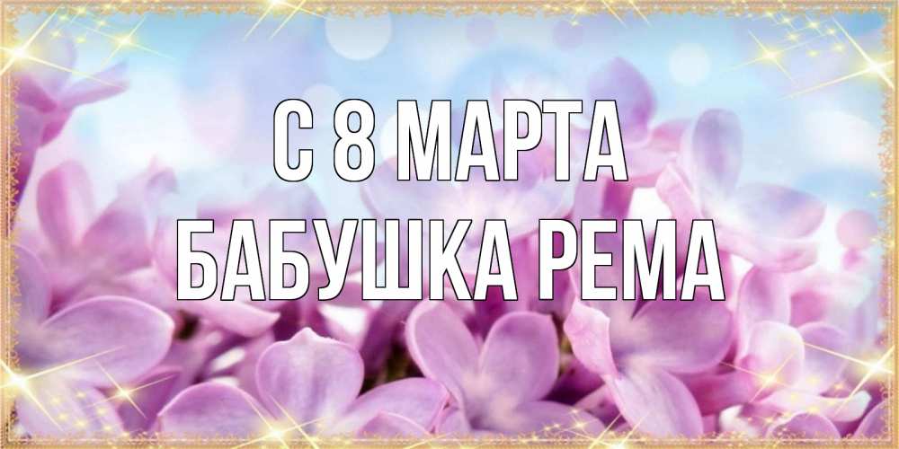 Открытка на каждый день с именем, Бабушка-Рема С 8 МАРТА открытка на международный женский день с цветами Прикольная открытка с пожеланием онлайн скачать бесплатно 