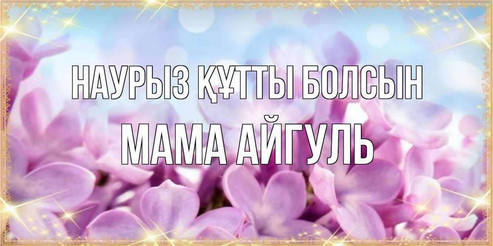 Открытка на каждый день с именем, Мама-Айгуль Наурыз құтты болсын открытка на наурыз  день с цветами Прикольная открытка с пожеланием онлайн скачать бесплатно 