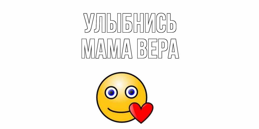 Открытка на каждый день с именем, Мама-Вера Улыбнись смайл,сердце Прикольная открытка с пожеланием онлайн скачать бесплатно 