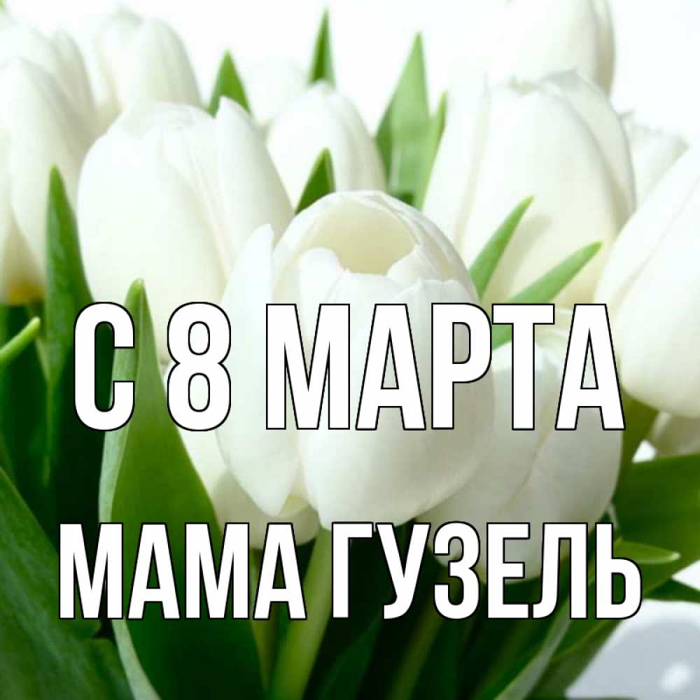 Открытка на каждый день с именем, Мама-Гузель С 8 МАРТА цветы Прикольная открытка с пожеланием онлайн скачать бесплатно 