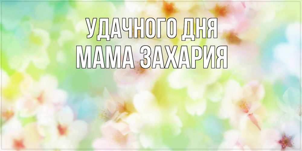Открытка на каждый день с именем, Мама-Захария Удачного дня удачного летнего солнечного дня Прикольная открытка с пожеланием онлайн скачать бесплатно 