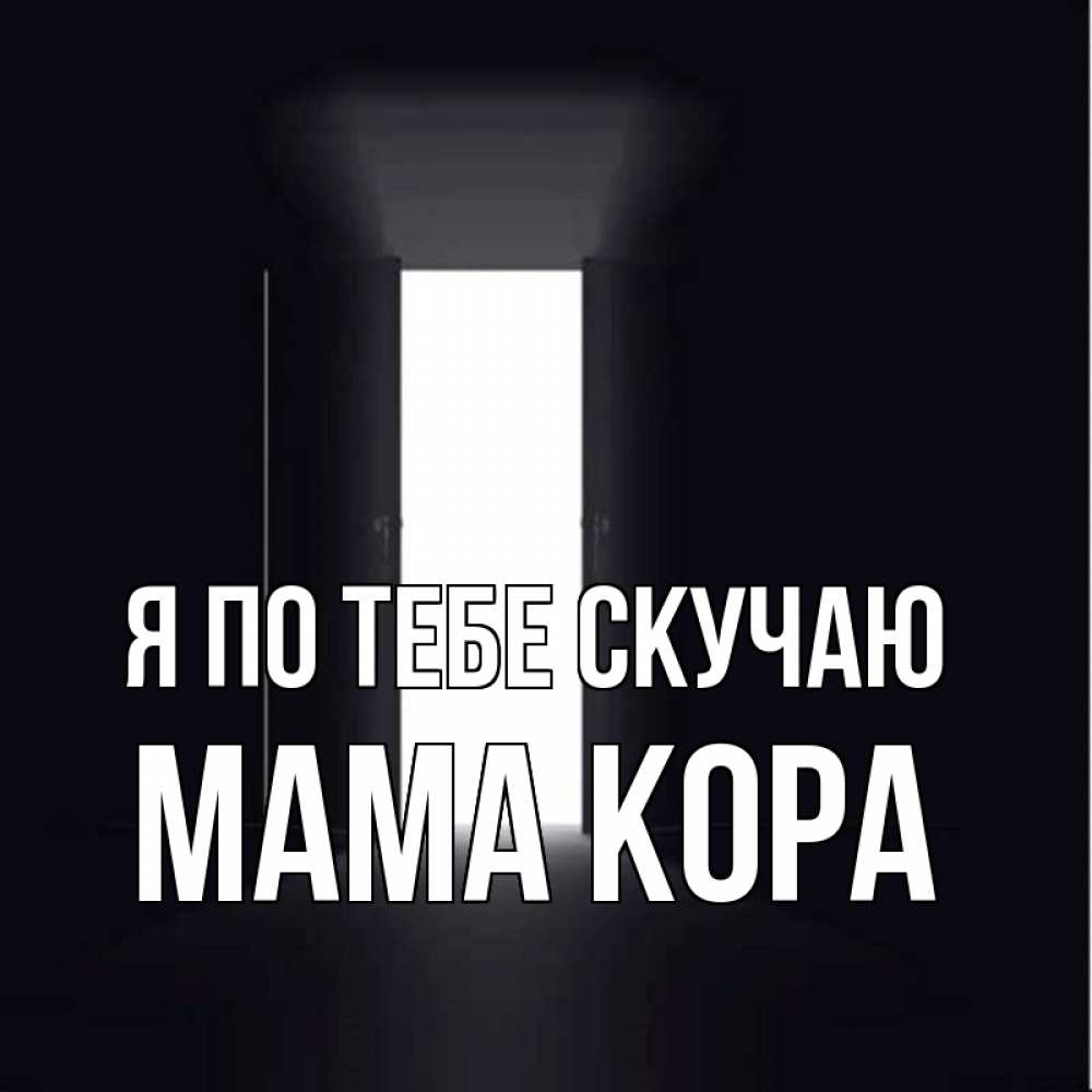 Открытка на каждый день с именем, Мама-Кора Я по тебе скучаю дверь и свет Прикольная открытка с пожеланием онлайн скачать бесплатно 