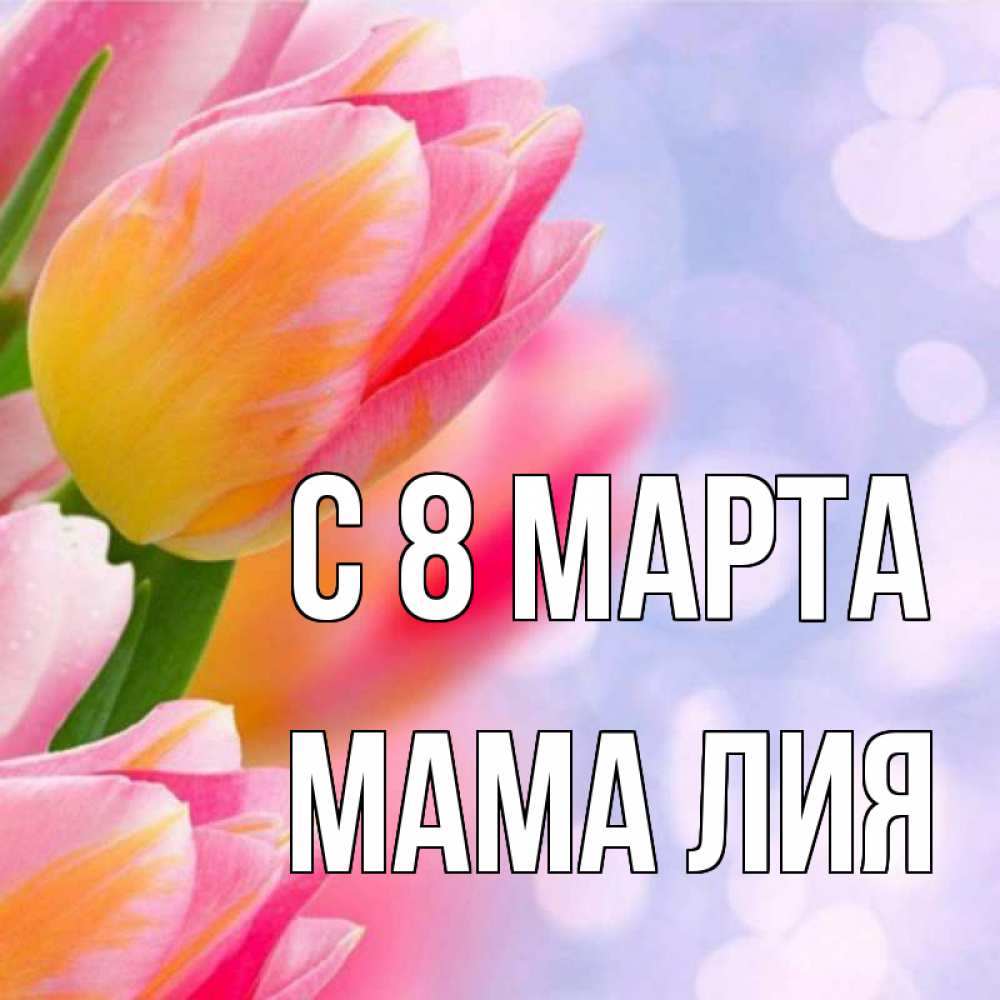 Открытка на каждый день с именем, Мама-Лия С 8 МАРТА тюльпаны 2 Прикольная открытка с пожеланием онлайн скачать бесплатно 