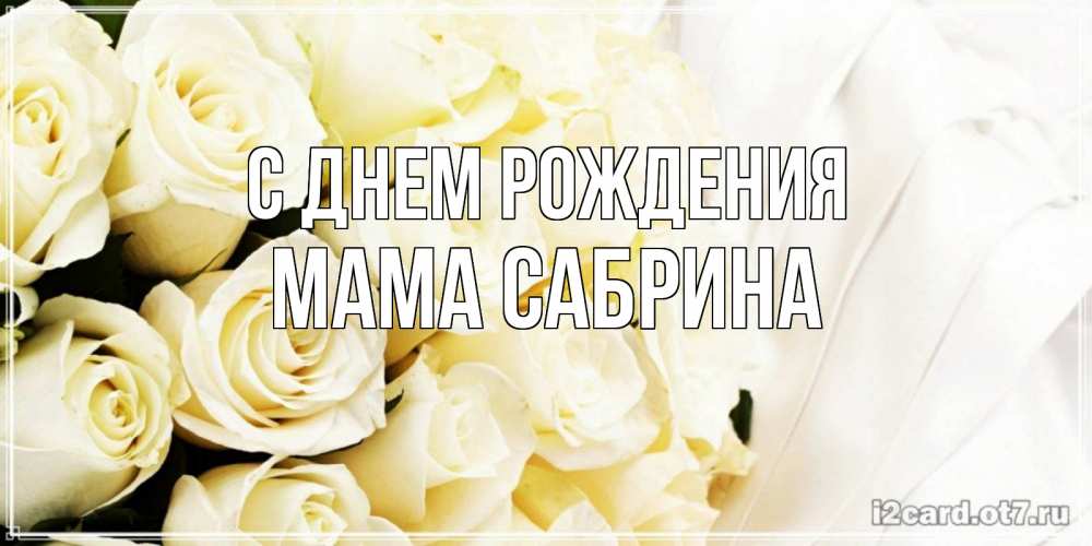 Открытка на каждый день с именем, Мама-Сабрина С днем рождения белые розы в букете Прикольная открытка с пожеланием онлайн скачать бесплатно 