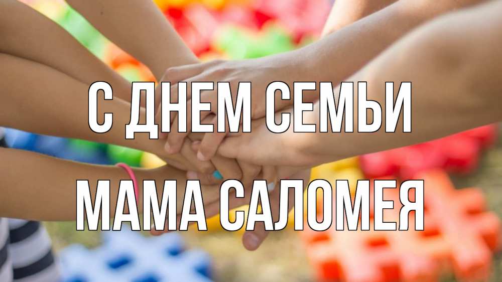 Открытка на каждый день с именем, Мама-Саломея С днем семьи руки Прикольная открытка с пожеланием онлайн скачать бесплатно 