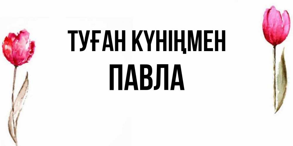 Открытка на каждый день с именем, Павла Туған күніңмен открытки акварелью с цветами Прикольная открытка с пожеланием онлайн скачать бесплатно 