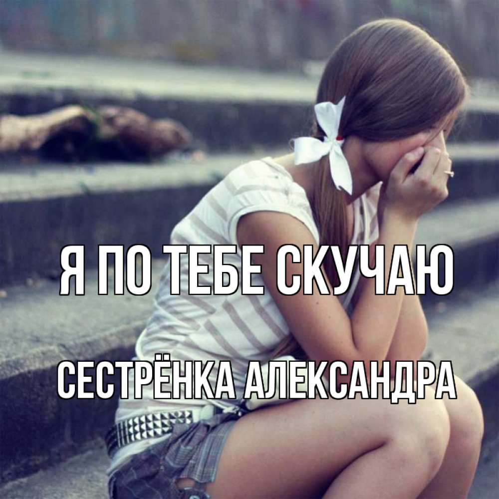 Открытка на каждый день с именем, Сестрёнка-Александра Я по тебе скучаю девушка плачет Прикольная открытка с пожеланием онлайн скачать бесплатно 