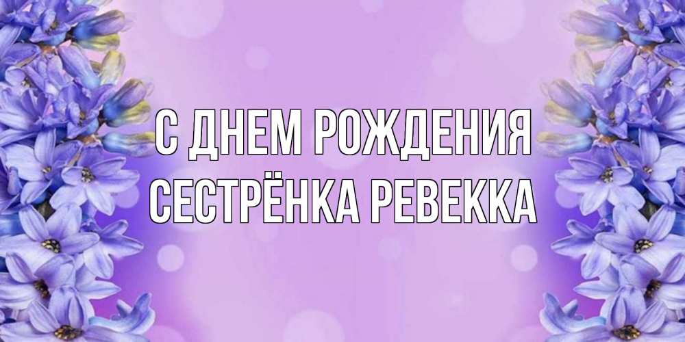 Открытка на каждый день с именем, Сестрёнка-Ревекка С днем рождения открытка с сиренью Прикольная открытка с пожеланием онлайн скачать бесплатно 