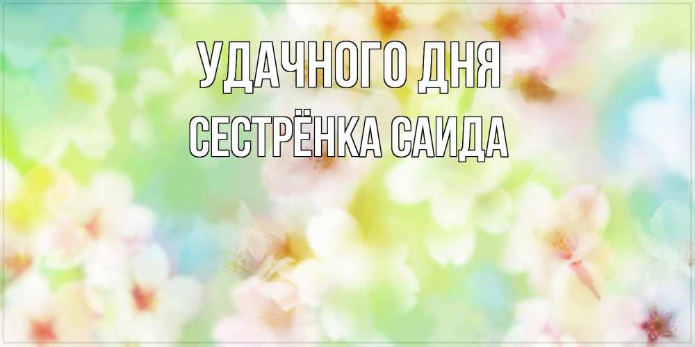 Открытка на каждый день с именем, Сестрёнка-Саида Удачного дня удачного летнего солнечного дня Прикольная открытка с пожеланием онлайн скачать бесплатно 