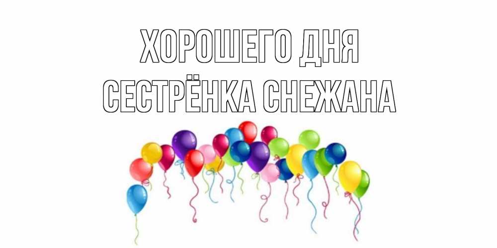 Открытка на каждый день с именем, Сестрёнка-Снежана Хорошего дня открытка с шариками Прикольная открытка с пожеланием онлайн скачать бесплатно 