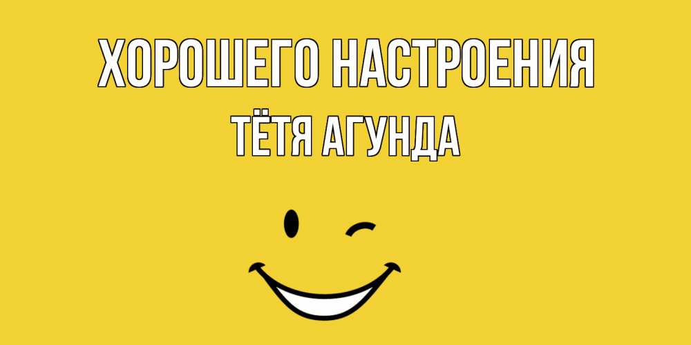 Открытка на каждый день с именем, Тётя-Агунда Хорошего настроения смайл Прикольная открытка с пожеланием онлайн скачать бесплатно 