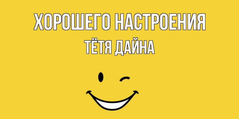 Открытка на каждый день с именем, Тётя-Дайна Хорошего настроения смайл Прикольная открытка с пожеланием онлайн скачать бесплатно 