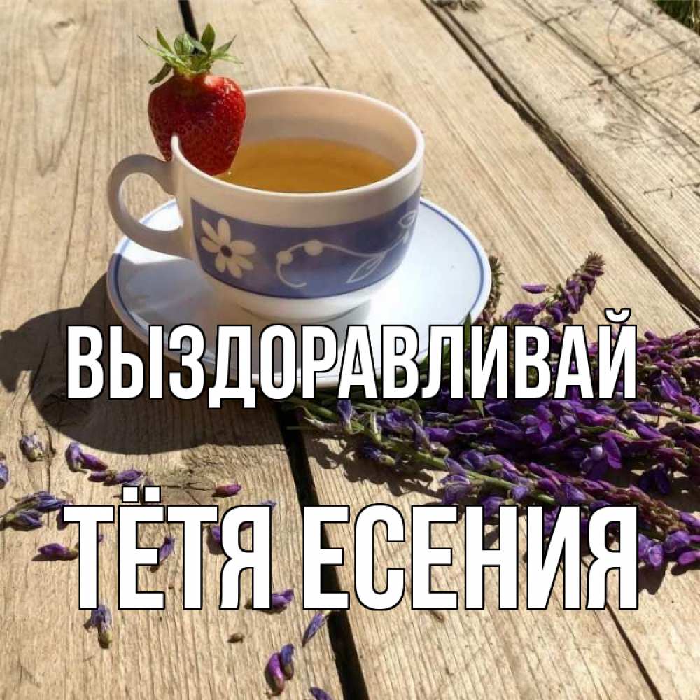 Открытка на каждый день с именем, Тётя-Есения Выздоравливай чай Прикольная открытка с пожеланием онлайн скачать бесплатно 