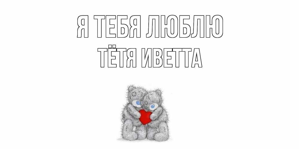 Открытка на каждый день с именем, Тётя-Иветта Я тебя люблю мишки, сердце Прикольная открытка с пожеланием онлайн скачать бесплатно 