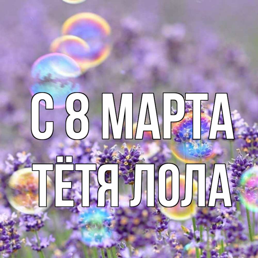 Открытка на каждый день с именем, Тётя-Лола С 8 марта цветы Прикольная открытка с пожеланием онлайн скачать бесплатно 