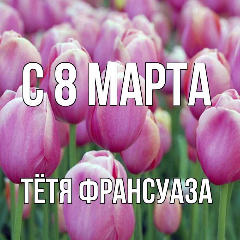 Открытка на каждый день с именем, Тётя-Франсуаза С 8 МАРТА на международный женский день 3 Прикольная открытка с пожеланием онлайн скачать бесплатно 
