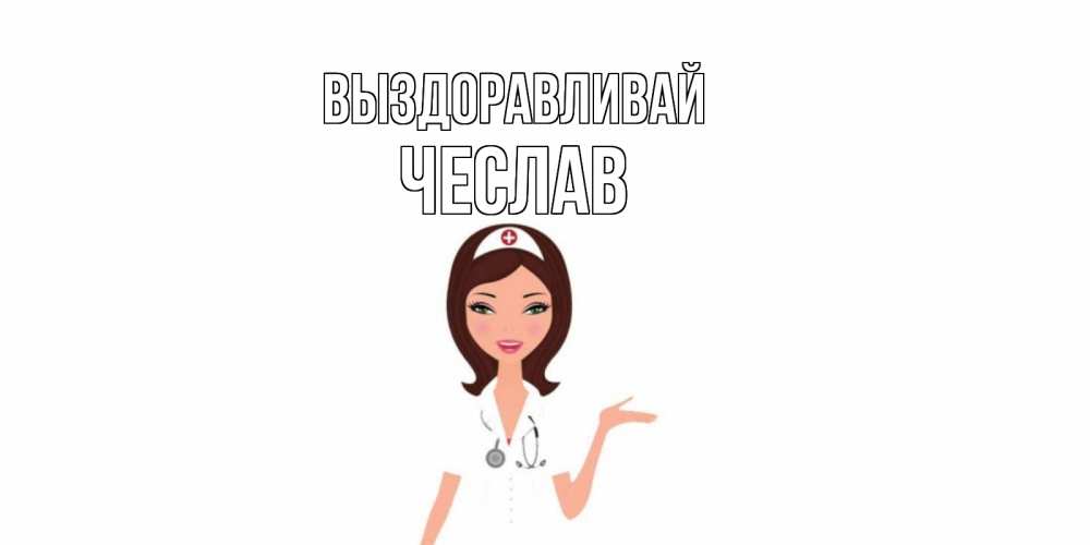 Открытка на каждый день с именем, Чеслав Выздоравливай не болей с медсестрой Прикольная открытка с пожеланием онлайн скачать бесплатно 