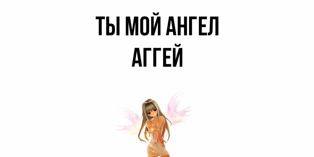 Открытка на каждый день с именем, Аггей Ты мой ангел ангел, аниме Прикольная открытка с пожеланием онлайн скачать бесплатно 