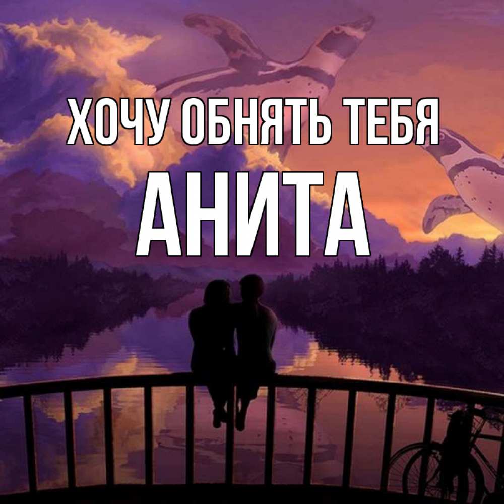 Открытка на каждый день с именем, Анита Хочу обнять тебя парочка сидит на мосте или на набережной Прикольная открытка с пожеланием онлайн скачать бесплатно 