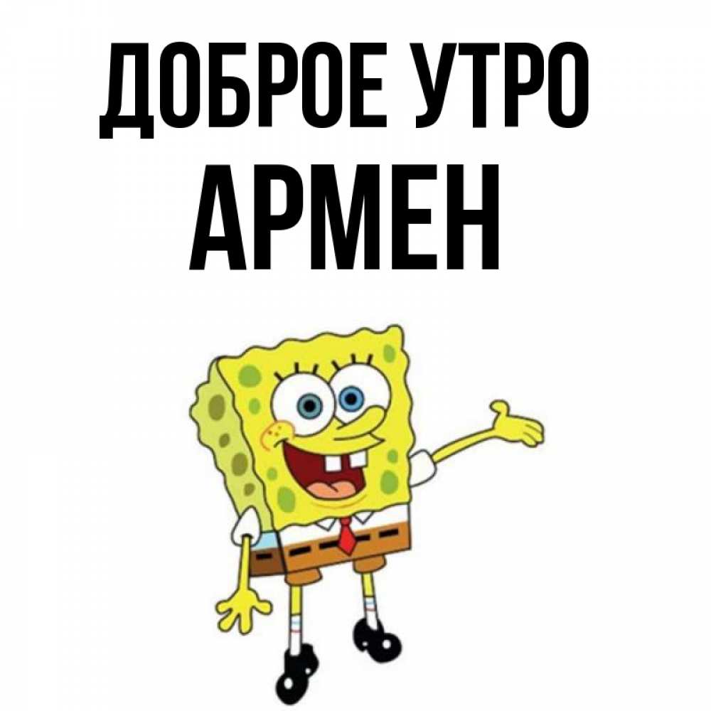 Открытка на каждый день с именем, Армен Доброе утро губка боб улыбается Прикольная открытка с пожеланием онлайн скачать бесплатно 