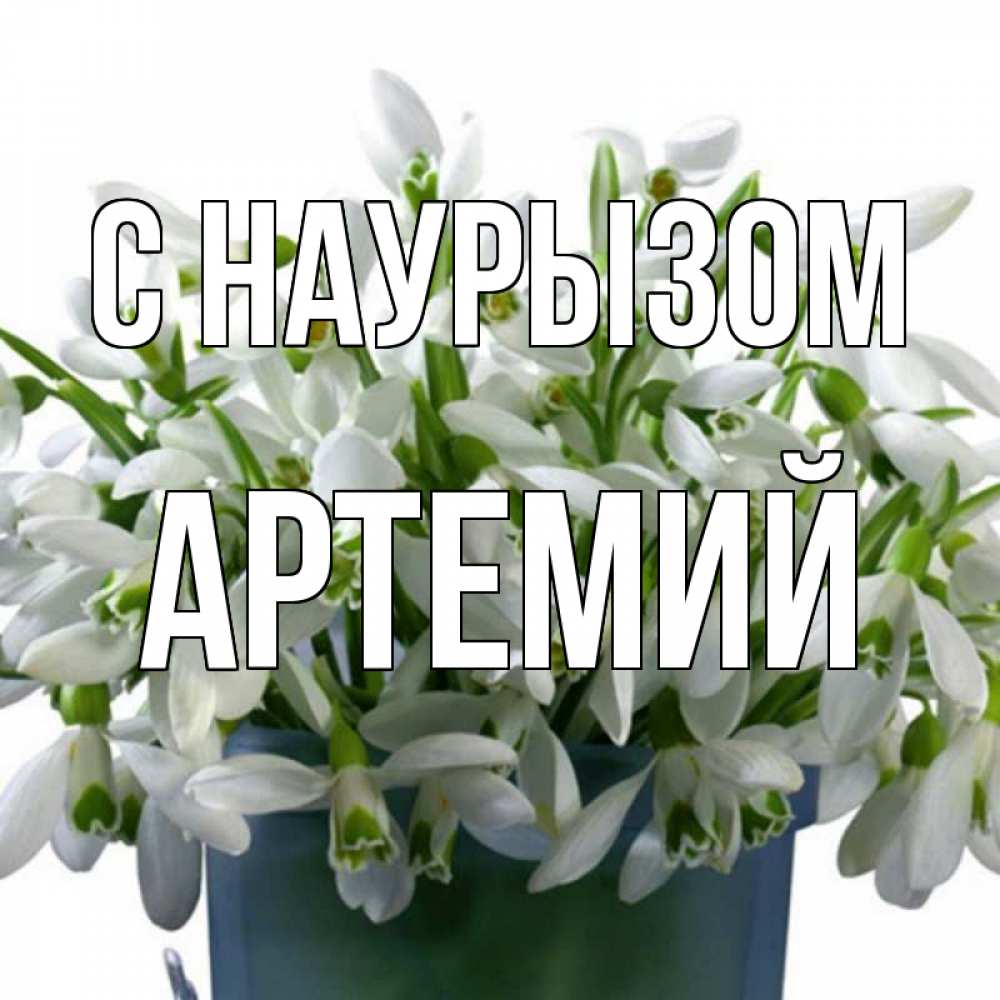 Открытка на каждый день с именем, Артемий С наурызом цветы к наурызу новый год в Казахстане Прикольная открытка с пожеланием онлайн скачать бесплатно 