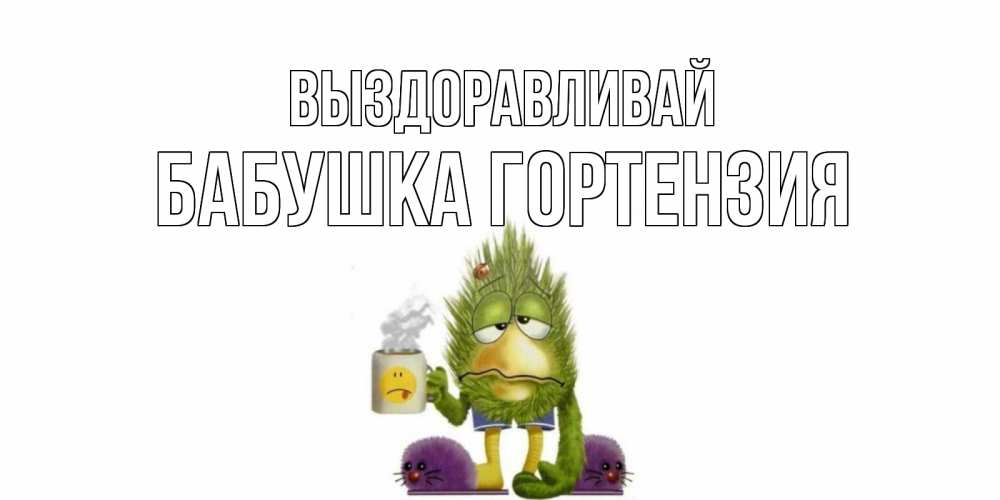 Открытка на каждый день с именем, Бабушка-Гортензия Выздоравливай выздоравливайте быстрее Прикольная открытка с пожеланием онлайн скачать бесплатно 