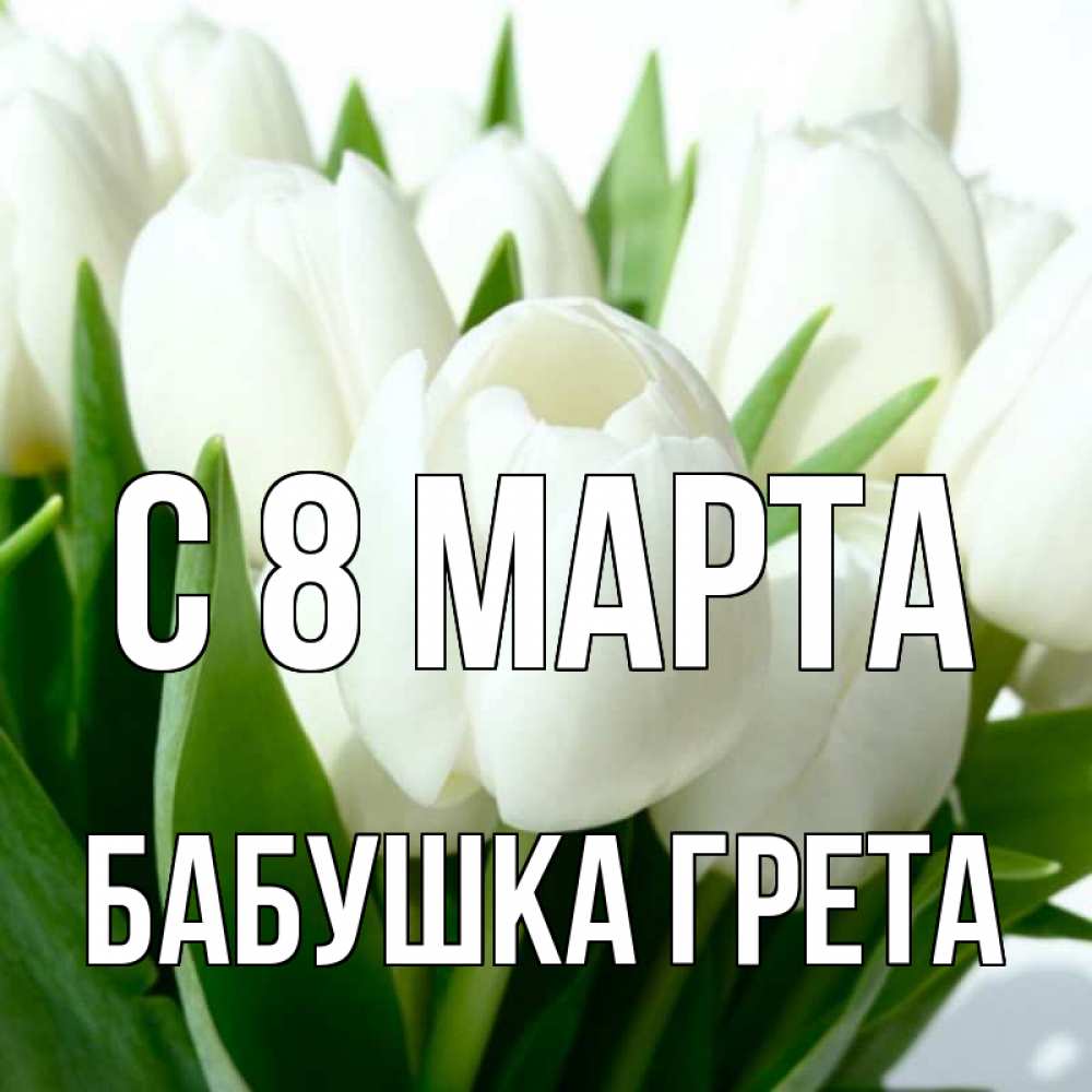 Открытка на каждый день с именем, Бабушка-Грета С 8 марта цветы Прикольная открытка с пожеланием онлайн скачать бесплатно 