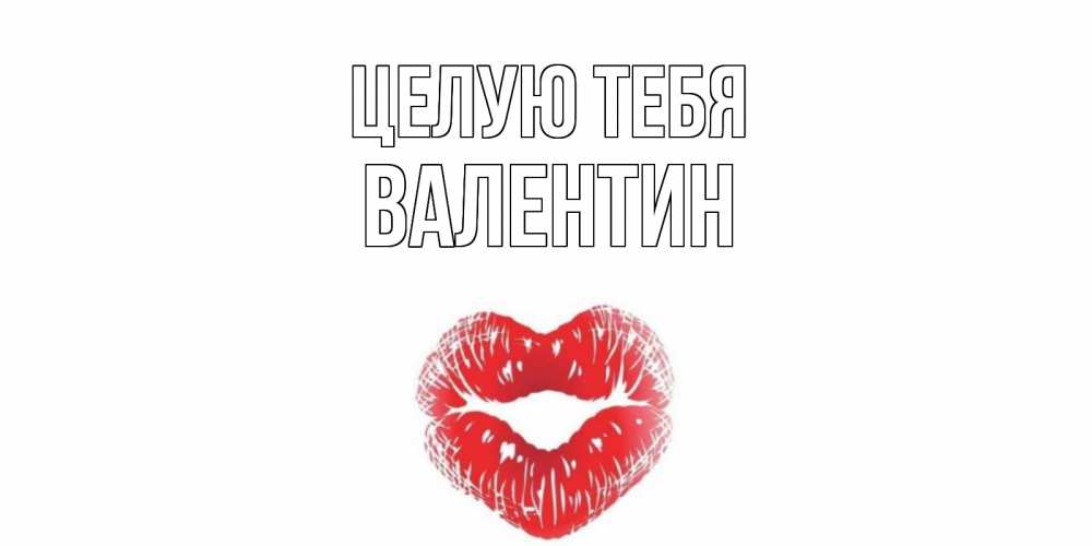 Открытка на каждый день с именем, Валентин Целую тебя поцелуй Прикольная открытка с пожеланием онлайн скачать бесплатно 