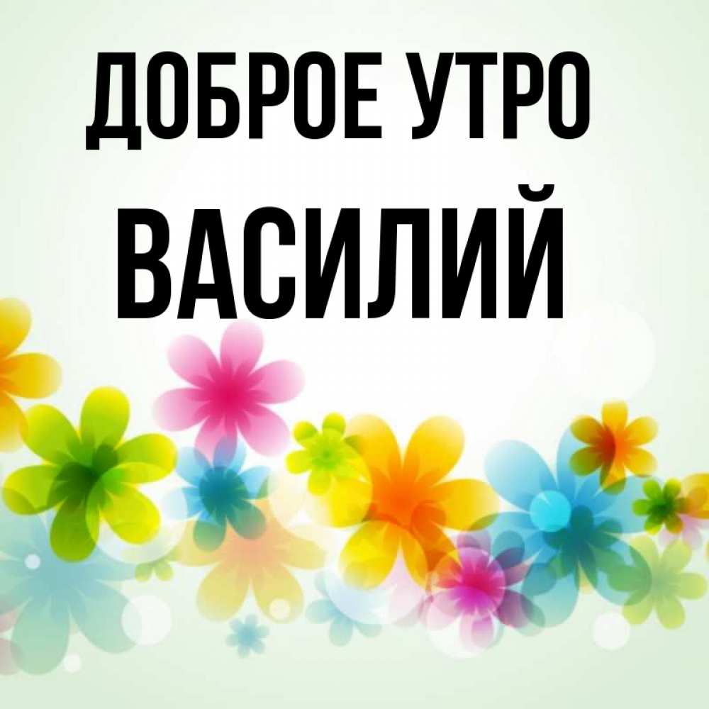 Открытка на каждый день с именем, Василий Доброе утро позитивные цветочки Прикольная открытка с пожеланием онлайн скачать бесплатно 