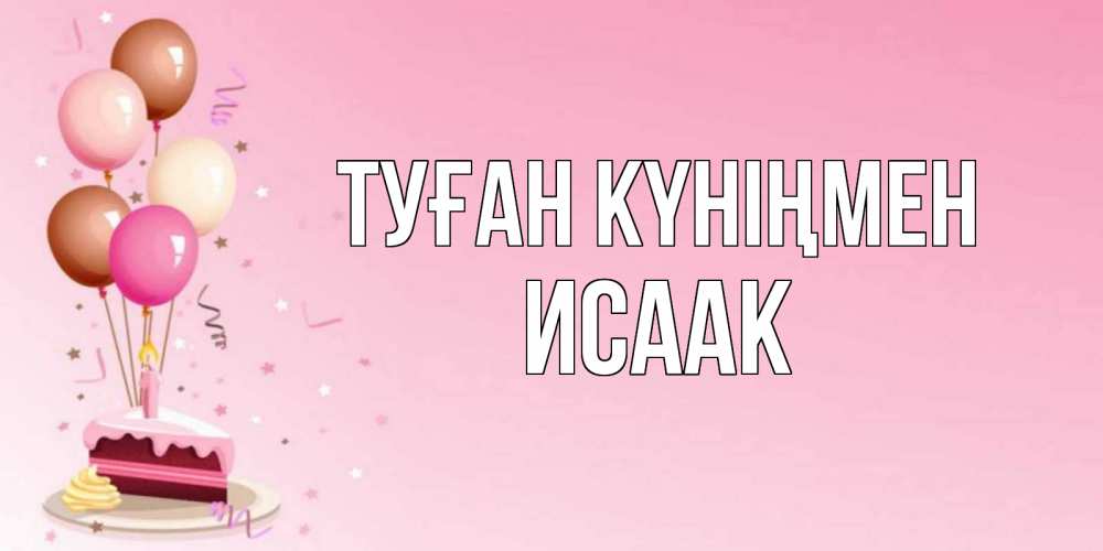 Открытка на каждый день с именем, Исаак Туған күніңмен розовая открытка с шарами и тортинкой на день рождения Прикольная открытка с пожеланием онлайн скачать бесплатно 