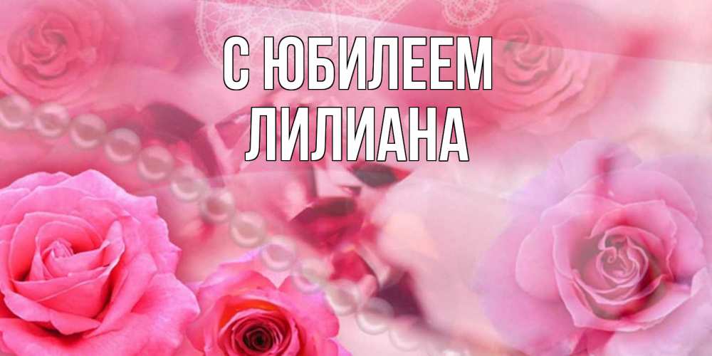 Открытка на каждый день с именем, Лилиана С юбилеем открытка с розами и жемчугом Прикольная открытка с пожеланием онлайн скачать бесплатно 