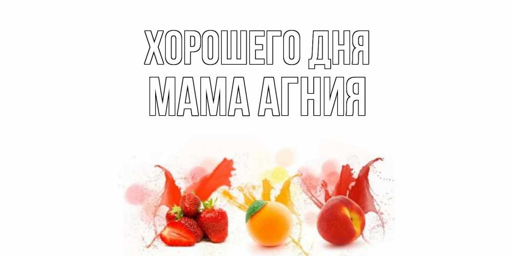 Открытка на каждый день с именем, Мама-Агния Хорошего дня открытки Прикольная открытка с пожеланием онлайн скачать бесплатно 