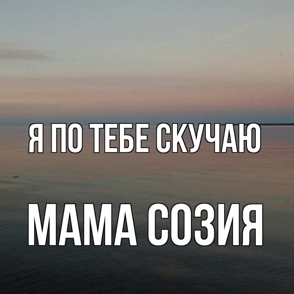 Открытка на каждый день с именем, Мама-Созия Я по тебе скучаю пусто Прикольная открытка с пожеланием онлайн скачать бесплатно 