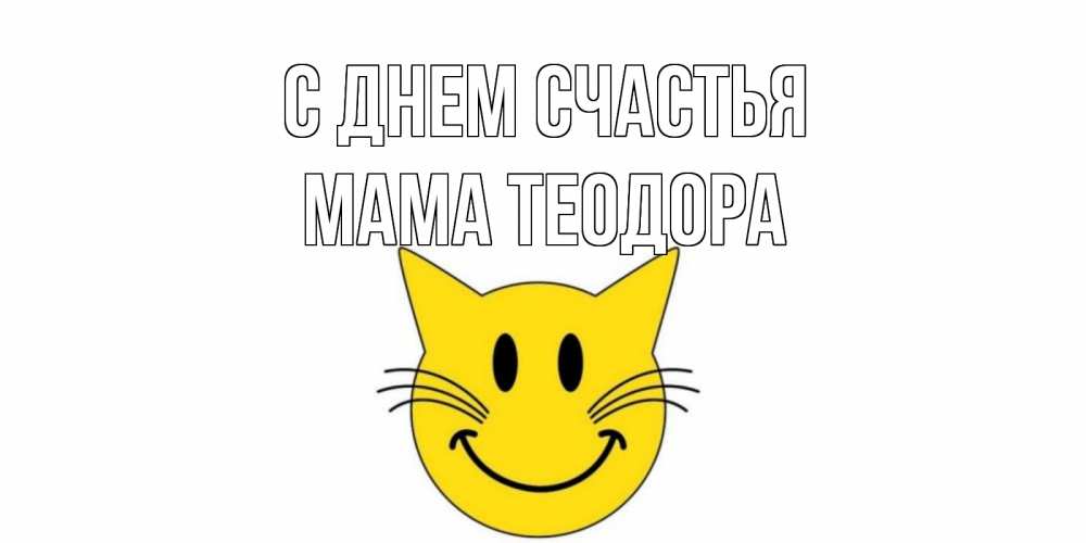 Открытка на каждый день с именем, Мама-Теодора С днем счастья кот, улыбка Прикольная открытка с пожеланием онлайн скачать бесплатно 