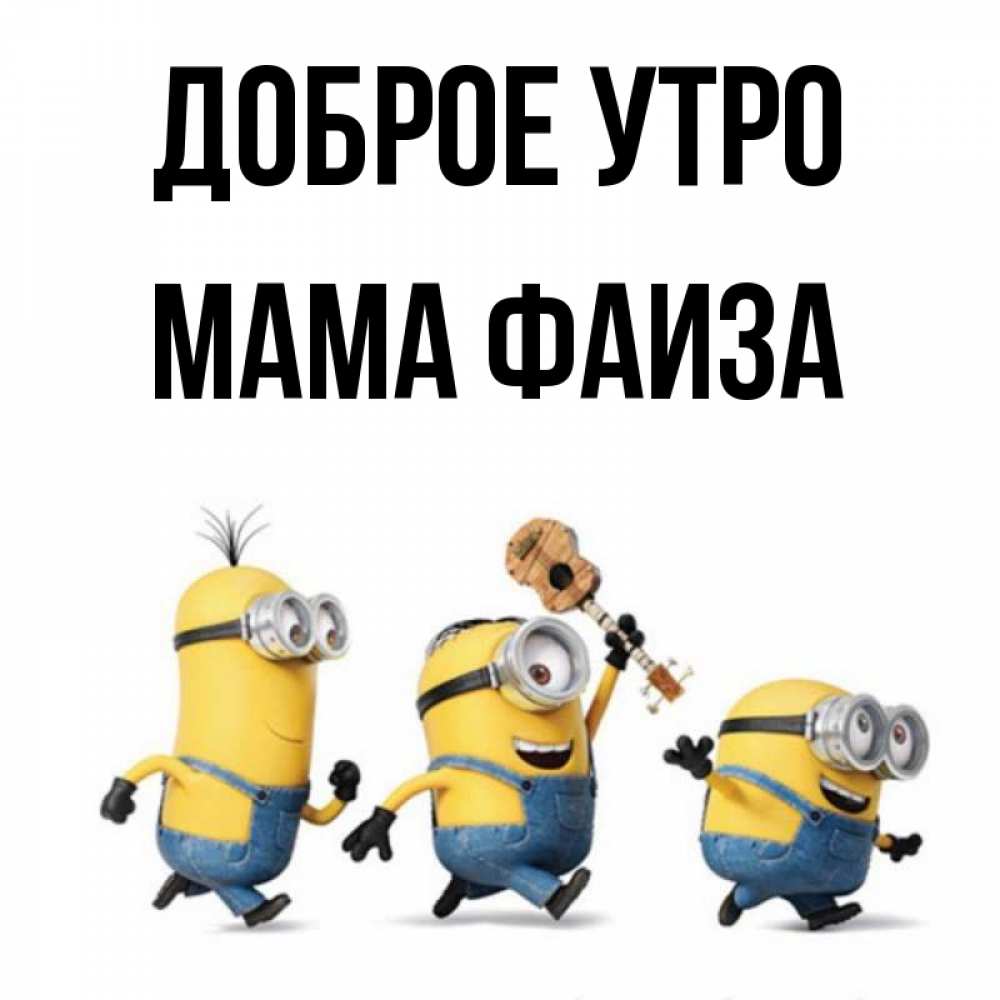 Открытка на каждый день с именем, Мама-Фаиза Доброе утро миньоны и прекрасное утро Прикольная открытка с пожеланием онлайн скачать бесплатно 