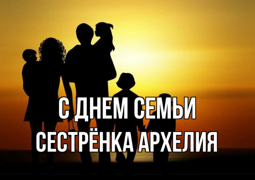 Открытка на каждый день с именем, Сестрёнка-Архелия С днем семьи Семья, закат, мама, папа, дети Прикольная открытка с пожеланием онлайн скачать бесплатно 