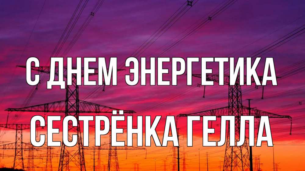 Открытка на каждый день с именем, Сестрёнка-Гелла С днем энергетика энергия электричество закат Прикольная открытка с пожеланием онлайн скачать бесплатно 