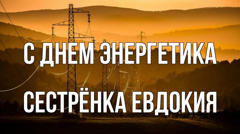 Открытка на каждый день с именем, Сестрёнка-Евдокия С днем энергетика ЛЭП провода горы закат Прикольная открытка с пожеланием онлайн скачать бесплатно 