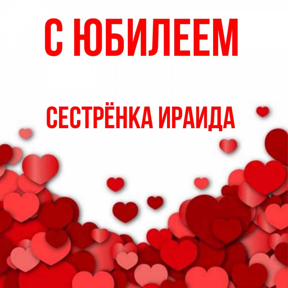 Открытка на каждый день с именем, Сестрёнка-Ираида С юбилеем много красных сердечек о любви Прикольная открытка с пожеланием онлайн скачать бесплатно 