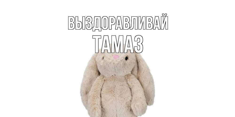 Открытка на каждый день с именем, Тамаз Выздоравливай не болей Прикольная открытка с пожеланием онлайн скачать бесплатно 