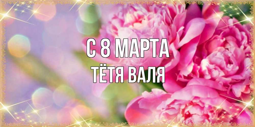 Открытка на каждый день с именем, Тётя-Валя С 8 МАРТА красивые открытки с текстом для любимых дам Прикольная открытка с пожеланием онлайн скачать бесплатно 