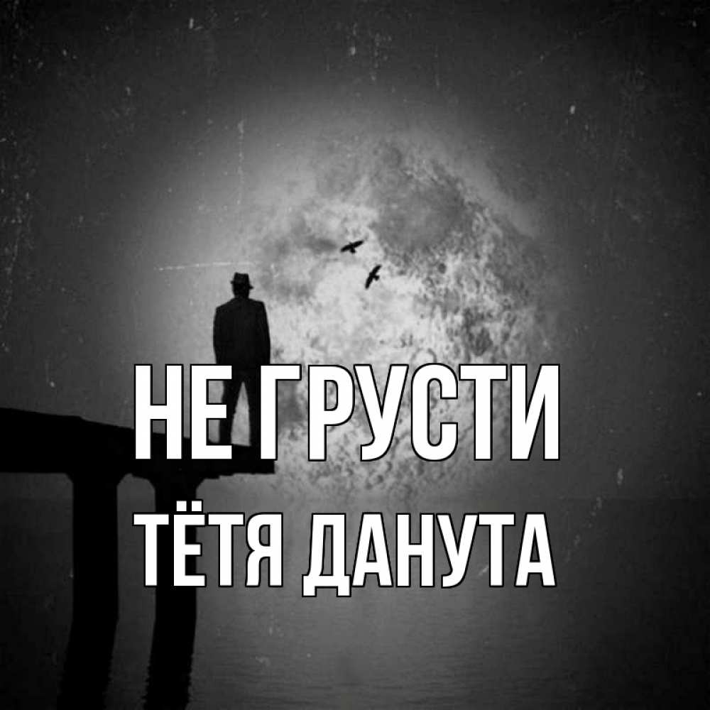 Открытка на каждый день с именем, Тётя-Данута Не грусти мужчина на мосту Прикольная открытка с пожеланием онлайн скачать бесплатно 