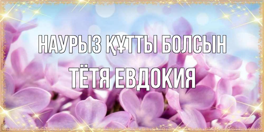 Открытка на каждый день с именем, Тётя-Евдокия Наурыз құтты болсын открытка на наурыз  день с цветами Прикольная открытка с пожеланием онлайн скачать бесплатно 