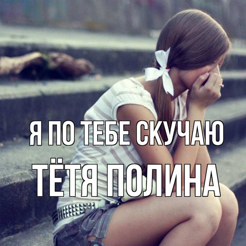 Открытка на каждый день с именем, Тётя-Полина Я по тебе скучаю девушка плачет Прикольная открытка с пожеланием онлайн скачать бесплатно 