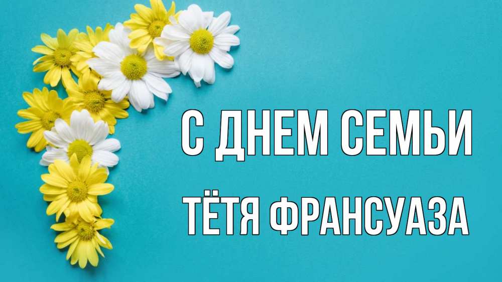 Открытка на каждый день с именем, Тётя-Франсуаза С днем семьи с днем семьи Прикольная открытка с пожеланием онлайн скачать бесплатно 
