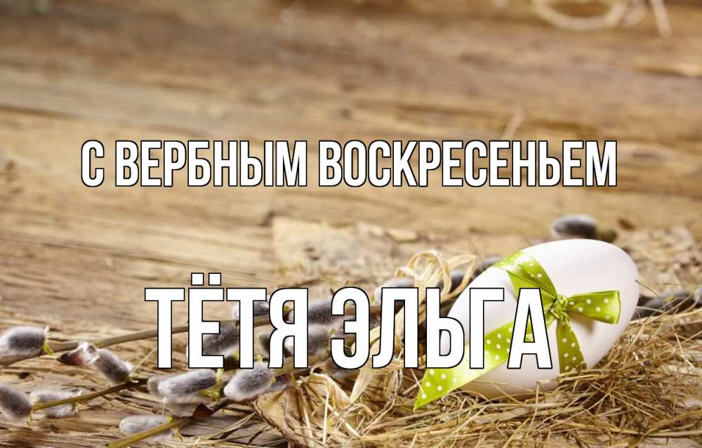 Открытка на каждый день с именем, Тётя-Эльга С вербным воскресеньем верба Прикольная открытка с пожеланием онлайн скачать бесплатно 