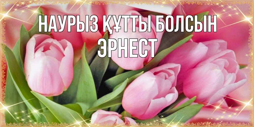 Открытка на каждый день с именем, Эрнест Наурыз құтты болсын красивые открытки на наурыз для милых дам Прикольная открытка с пожеланием онлайн скачать бесплатно 