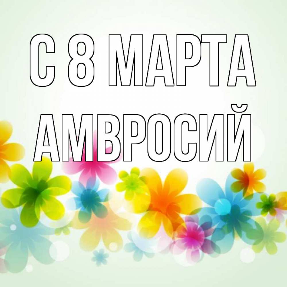 Открытка на каждый день с именем, Амвросий С 8 МАРТА цветы Прикольная открытка с пожеланием онлайн скачать бесплатно 