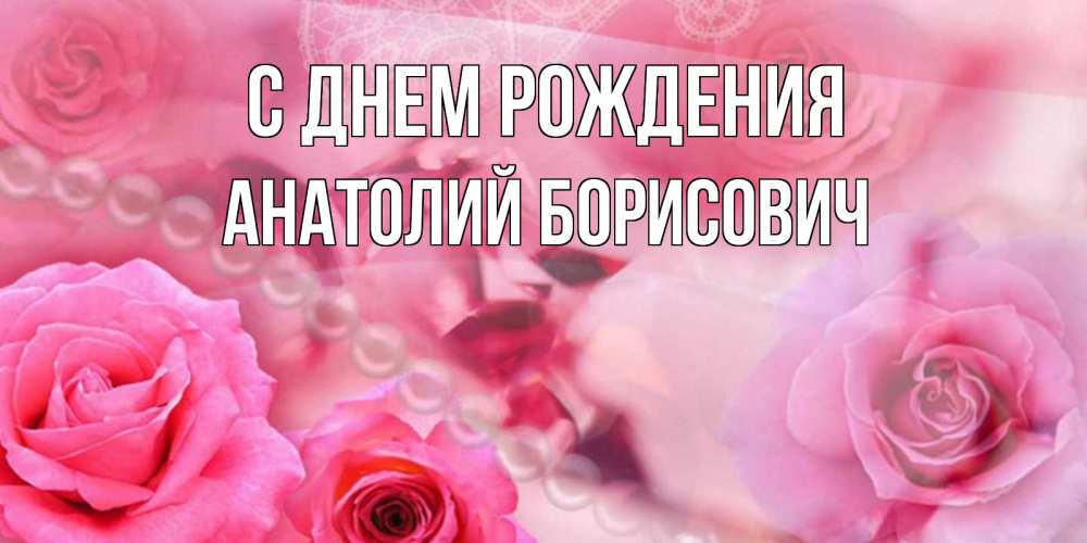 Открытка на каждый день с именем, Анатолий-Борисович С днем рождения открытка с розами и жемчугом Прикольная открытка с пожеланием онлайн скачать бесплатно 
